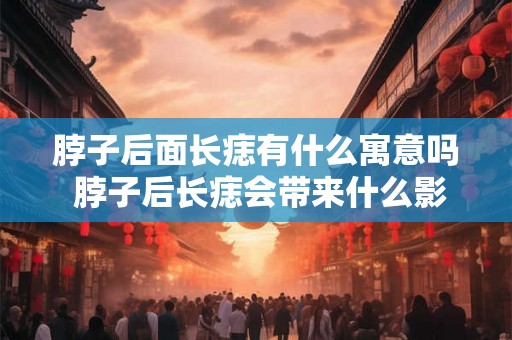 脖子后面长痣有什么寓意吗 脖子后长痣会带来什么影响