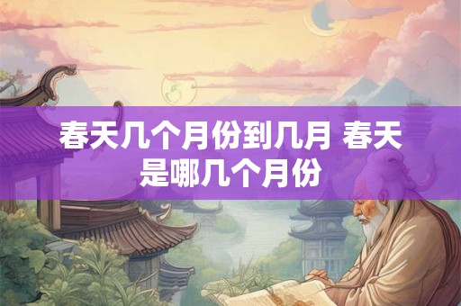 春天几个月份到几月 春天是哪几个月份