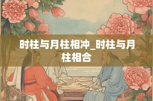 时柱与月柱相冲_时柱与月柱相合