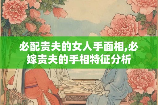 必配贵夫的女人手面相,必嫁贵夫的手相特征分析