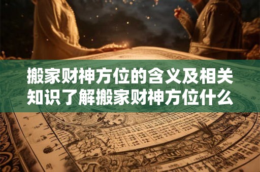 搬家财神方位的含义及相关知识了解搬家财神方位什么意思 搬家财神方位的含义及相关知识了解搬家财神方位什么意思