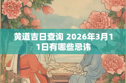 黄道吉日查询 2026年3月11日有哪些忌讳