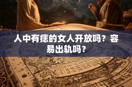 人中有痣的女人开放吗？容易出轨吗？