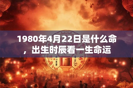1980年4月22日是什么命，出生时辰看一生命运