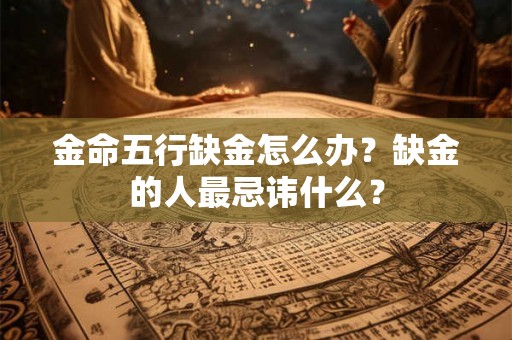 金命五行缺金怎么办？缺金的人最忌讳什么？