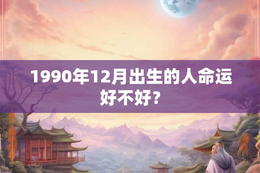 1990年12月出生的人命运好不好？