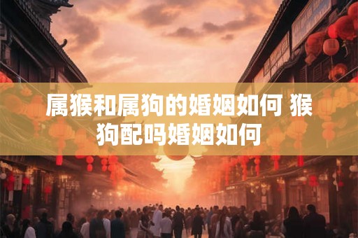 属猴和属狗的婚姻如何 猴狗配吗婚姻如何