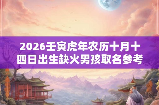 2026壬寅虎年农历十月十四日出生缺火男孩取名参考