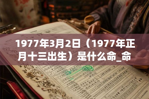 1977年3月2日（1977年正月十三出生）是什么命_命运如何