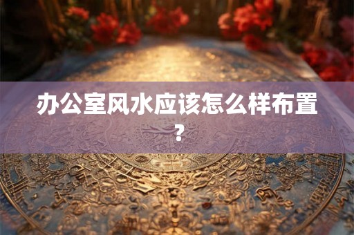 办公室风水应该怎么样布置？