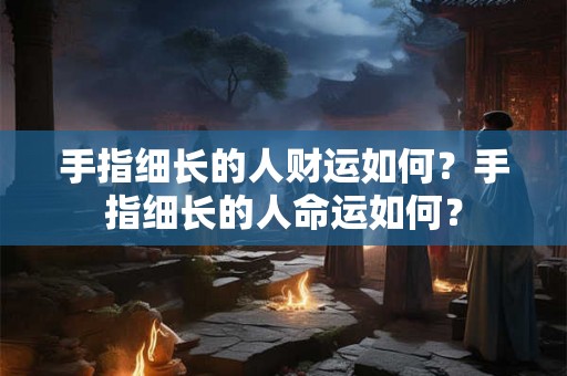 手指细长的人财运如何？手指细长的人命运如何？