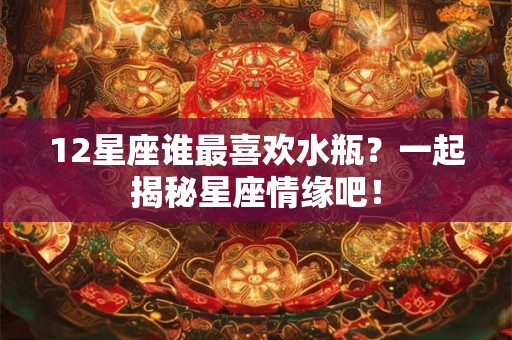 12星座谁最喜欢水瓶？一起揭秘星座情缘吧！