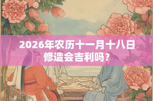 2026年农历十一月十八日修造会吉利吗？