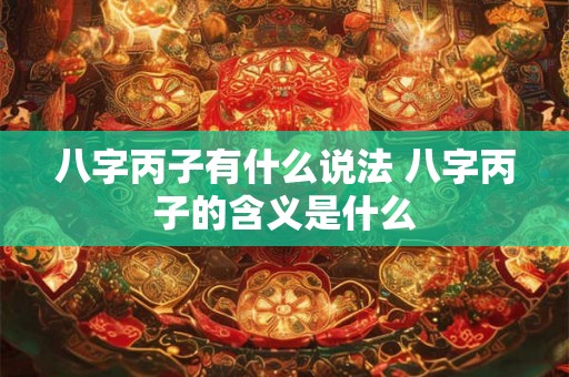 八字丙子有什么说法 八字丙子的含义是什么