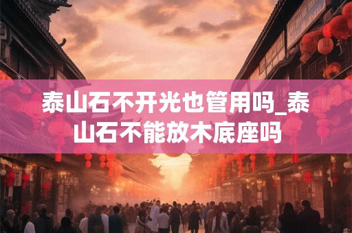 泰山石不开光也管用吗_泰山石不能放木底座吗