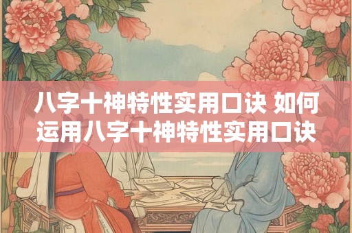 八字十神特性实用口诀 如何运用八字十神特性实用口诀 八字十神特性实用口诀 如何运用八字十神特性实用口诀