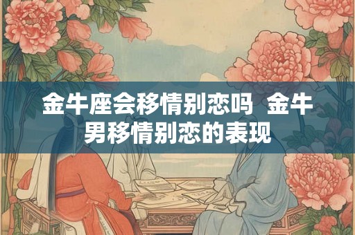 金牛座会移情别恋吗  金牛男移情别恋的表现
