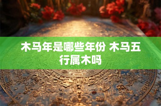 木马年是哪些年份 木马五行属木吗
