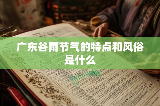 广东谷雨节气的特点和风俗是什么