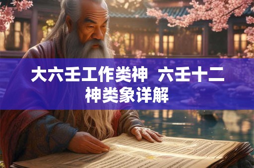 大六壬工作类神 六壬十二神类象详解 大六壬工作类神 六壬十二神类象详解
