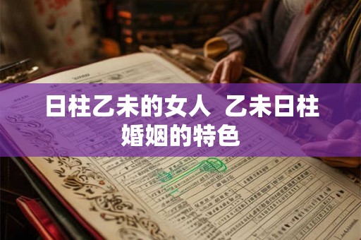 日柱乙未的女人  乙未日柱婚姻的特色