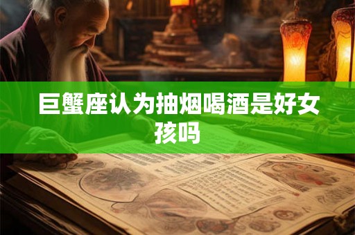 巨蟹座认为抽烟喝酒是好女孩吗 巨蟹座认为抽烟喝酒是好女孩吗