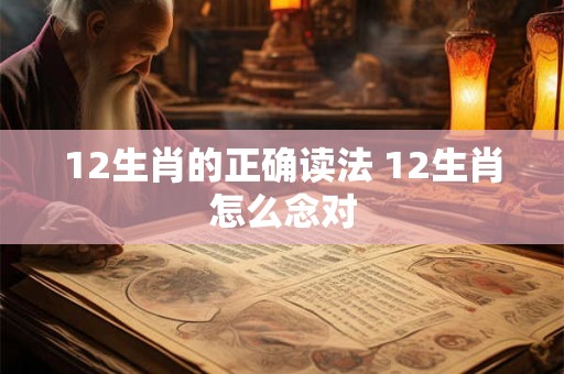 12生肖的正确读法 12生肖怎么念对