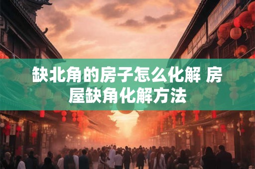 缺北角的房子怎么化解 房屋缺角化解方法