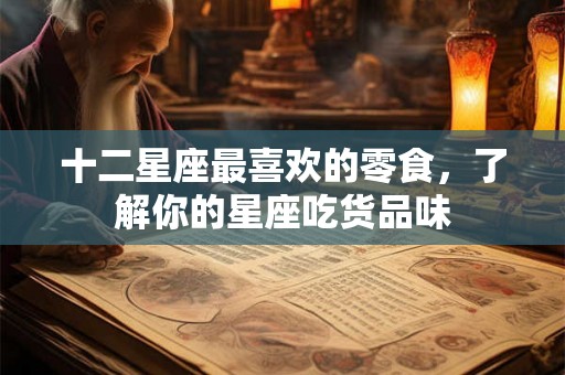 十二星座最喜欢的零食,了解你的星座吃货品味 十二星座最喜欢的零食,了解你的星座吃货品味