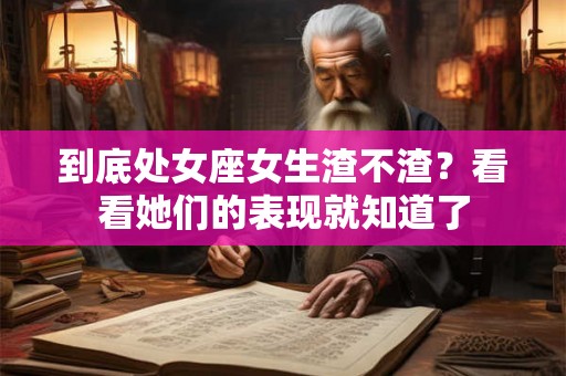 到底处女座女生渣不渣？看看她们的表现就知道了