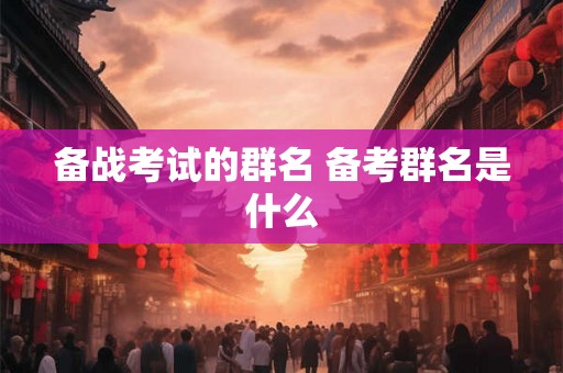 备战考试的群名 备考群名是什么