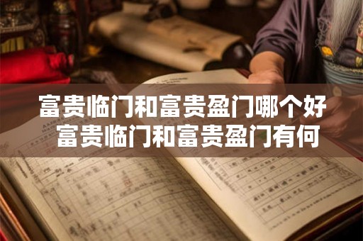 富贵临门和富贵盈门哪个好 富贵临门和富贵盈门有何不同 富贵临门和富贵盈门哪个好 富贵临门和富贵盈门有何不同