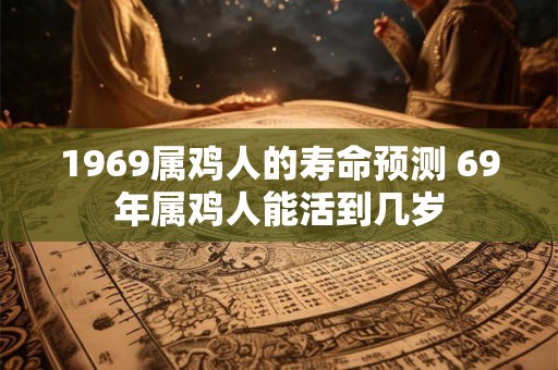 1969属鸡人的寿命预测 69年属鸡人能活到几岁