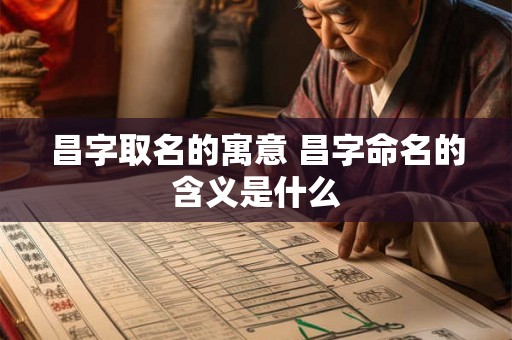 昌字取名的寓意 昌字命名的含义是什么 昌字取名的寓意 昌字命名的含义是什么