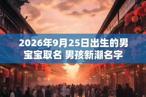 2026年9月25日出生的男宝宝取名 男孩新潮名字