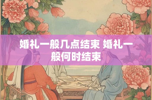婚礼一般几点结束 婚礼一般何时结束