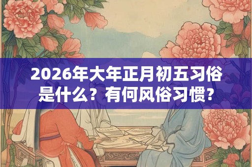 2026年大年正月初五习俗是什么？有何风俗习惯？