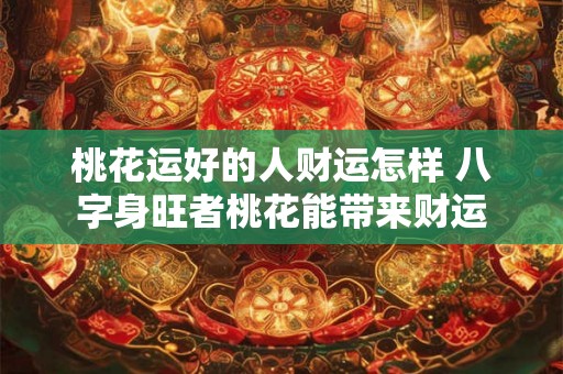 桃花运好的人财运怎样 八字身旺者桃花能带来财运