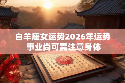 白羊座女运势2026年运势 事业尚可需注意身体