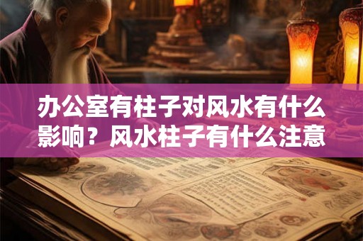 办公室有柱子对风水有什么影响？风水柱子有什么注意事项？