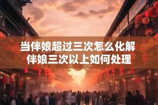 当伴娘超过三次怎么化解 伴娘三次以上如何处理