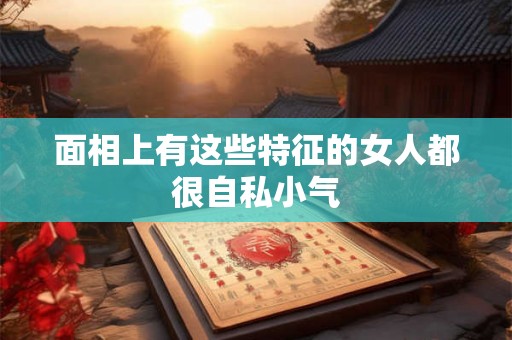 面相上有这些特征的女人都很自私小气