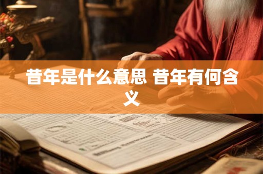 昔年是什么意思 昔年有何含义 昔年是什么意思 昔年有何含义