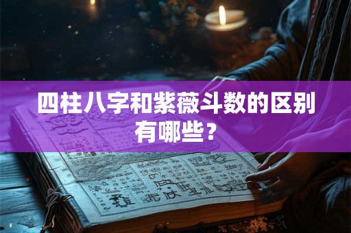 四柱八字和紫薇斗数的区别有哪些? 四柱八字和紫薇斗数的区别有哪些?