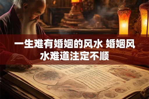 一生难有婚姻的风水 婚姻风水难道注定不顺
