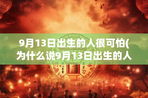 9月13日出生的人很可怕(为什么说9月13日出生的人很可怕？)