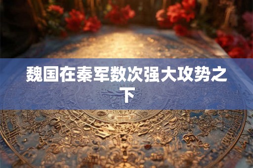 魏国在秦军数次强大攻势之下