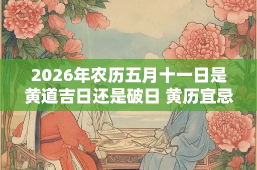 2026年农历五月十一日是黄道吉日还是破日 黄历宜忌查询