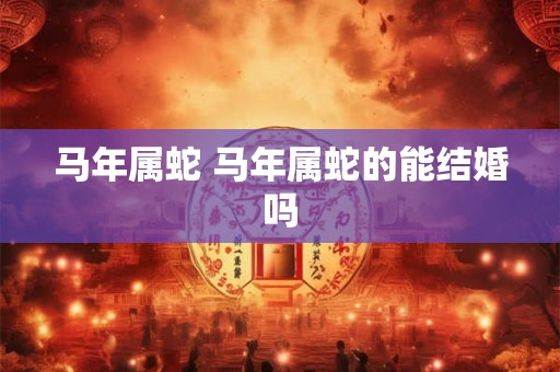 马年属蛇 马年属蛇的能结婚吗