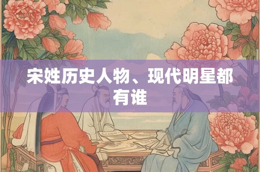 宋姓历史人物、现代明星都有谁